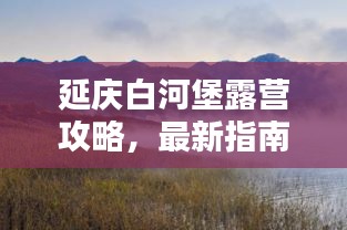 延庆白河堡露营攻略，最新指南带你玩转露营胜地！