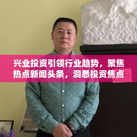 兴业投资引领行业趋势，聚焦热点新闻头条，洞悉投资焦点