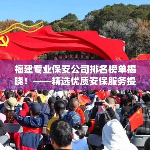 福建专业保安公司排名榜单揭晓！——精选优质安保服务提供者