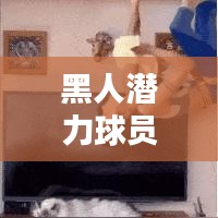 黑人潜力球员TOP10，揭秘潜力无限的新星榜单