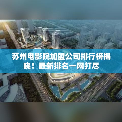 苏州电影院加盟公司排行榜揭晓！最新排名一网打尽