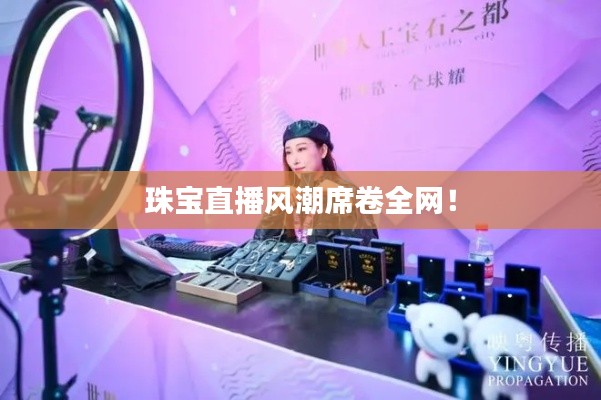 珠宝直播风潮席卷全网！