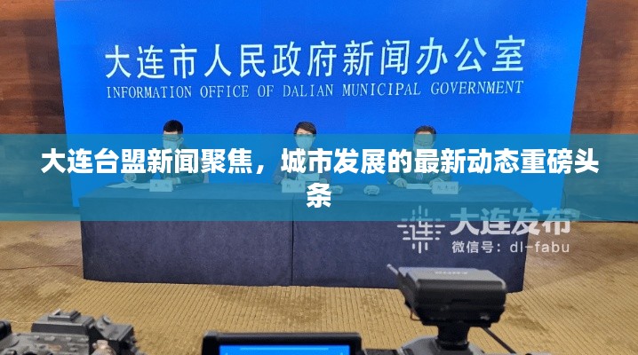 大连台盟新闻聚焦，城市发展的最新动态重磅头条