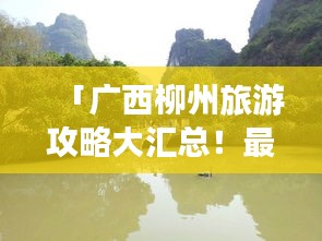 「广西柳州旅游攻略大汇总！最新指南带你探索魅力之旅」