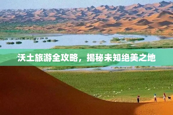 沃土旅游全攻略，揭秘未知绝美之地