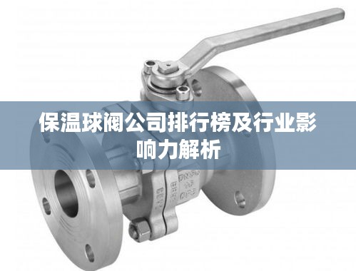 保温球阀公司排行榜及行业影响力解析