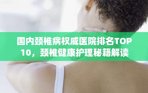 国内颈椎病权威医院排名TOP10，颈椎健康护理秘籍解读