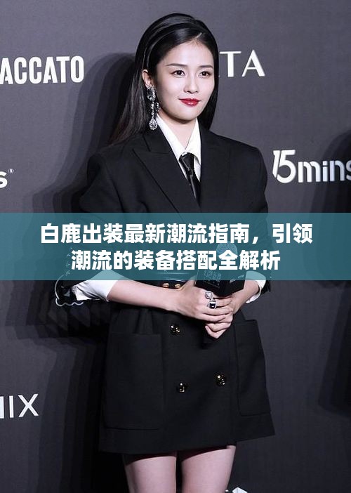 白鹿出装最新潮流指南，引领潮流的装备搭配全解析