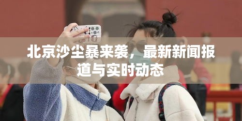 北京沙尘暴来袭，最新新闻报道与实时动态