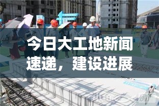 今日大工地新闻速递，建设进展顺利，多项工程同步推进