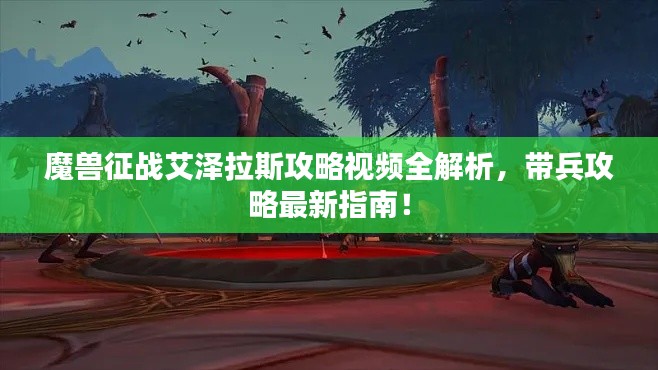 魔兽征战艾泽拉斯攻略视频全解析，带兵攻略最新指南！