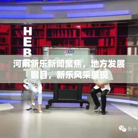 河南新乐新闻聚焦，地方发展瞩目，新乐风采展现