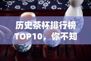 历史茶杯排行榜TOP10，你不知道的十大经典茶杯盘点