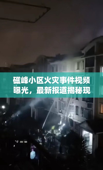 磁峰小区火灾事件视频曝光，最新报道揭秘现场情况