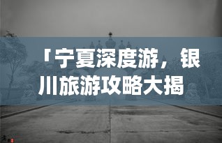 「宁夏深度游，银川旅游攻略大揭秘」