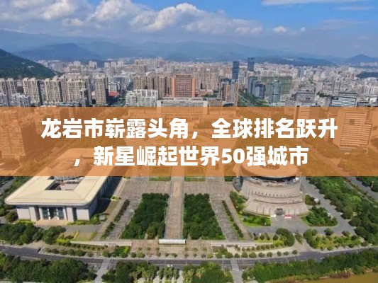 龙岩市崭露头角，全球排名跃升，新星崛起世界50强城市