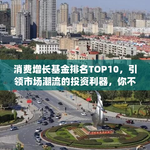 消费增长基金排名TOP10，引领市场潮流的投资利器，你不可不知的选择！