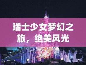瑞士少女梦幻之旅，绝美风光与独特文化体验攻略