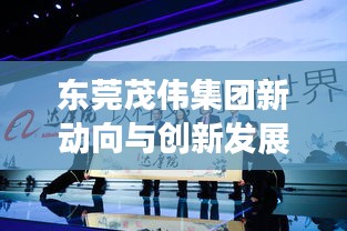 东莞茂伟集团新动向与创新发展，引领潮流，瞩目头条新闻
