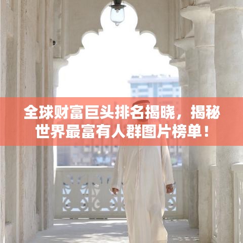 全球财富巨头排名揭晓，揭秘世界最富有人群图片榜单！