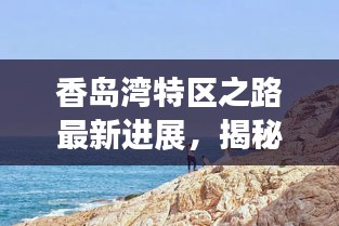 香岛湾特区之路最新进展，揭秘最新动态！