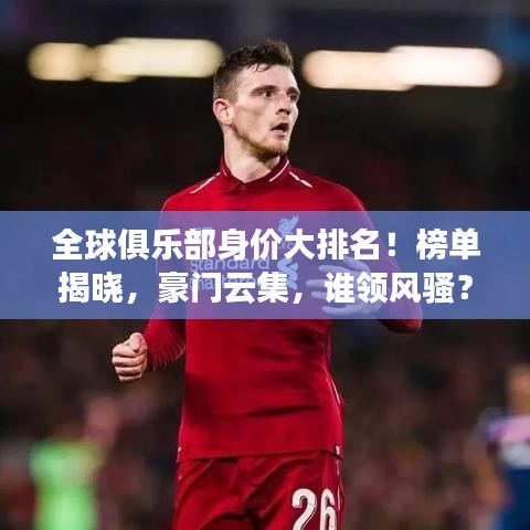 全球俱乐部身价大排名！榜单揭晓，豪门云集，谁领风骚？