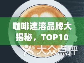 咖啡速溶品牌大揭秘，TOP10排行榜一览无余！