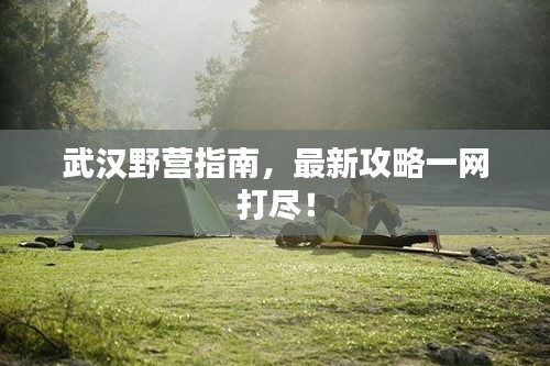 武汉野营指南，最新攻略一网打尽！