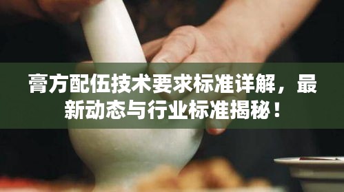 膏方配伍技术要求标准详解，最新动态与行业标准揭秘！