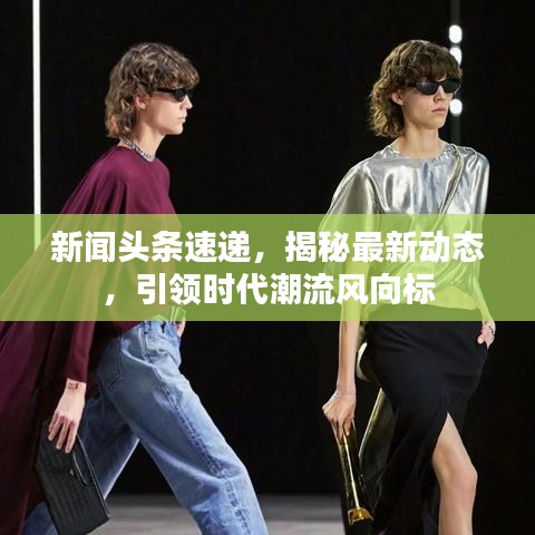新闻头条速递，揭秘最新动态，引领时代潮流风向标