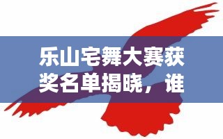 乐山宅舞大赛获奖名单揭晓，谁将舞出风采？