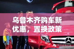 乌鲁木齐购车新优惠，置换政策助你轻松换车！