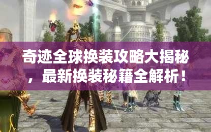 奇迹全球换装攻略大揭秘，最新换装秘籍全解析！