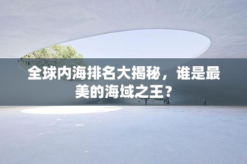 全球内海排名大揭秘，谁是最美的海域之王？