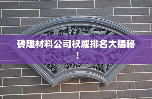 砖雕材料公司权威排名大揭秘！