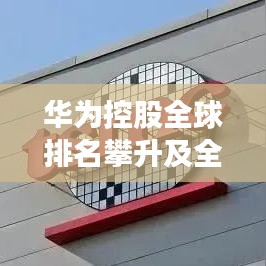 华为控股全球排名攀升及全球影响力深度解析