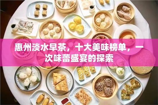 惠州淡水早茶，十大美味榜单，一次味蕾盛宴的探索