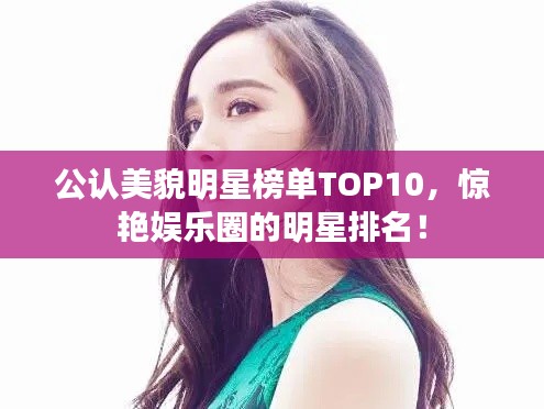 公认美貌明星榜单TOP10，惊艳娱乐圈的明星排名！