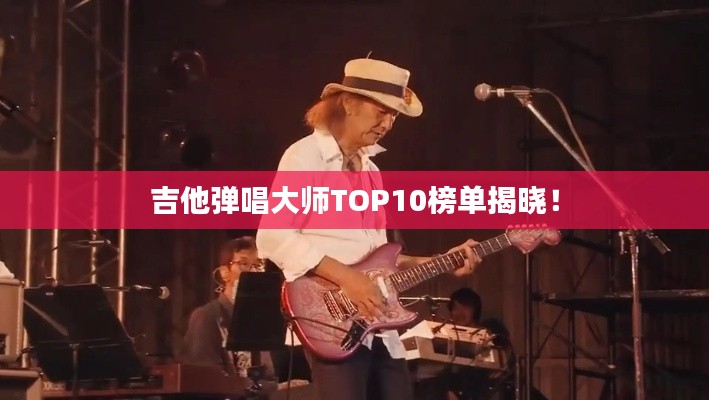 吉他弹唱大师TOP10榜单揭晓！