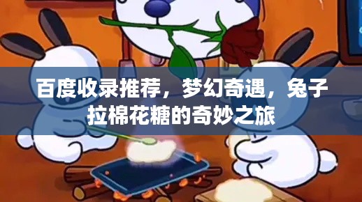 百度收录推荐，梦幻奇遇，兔子拉棉花糖的奇妙之旅