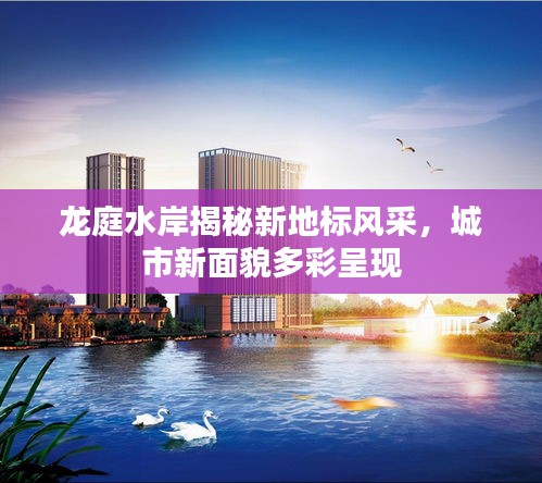 龙庭水岸揭秘新地标风采，城市新面貌多彩呈现