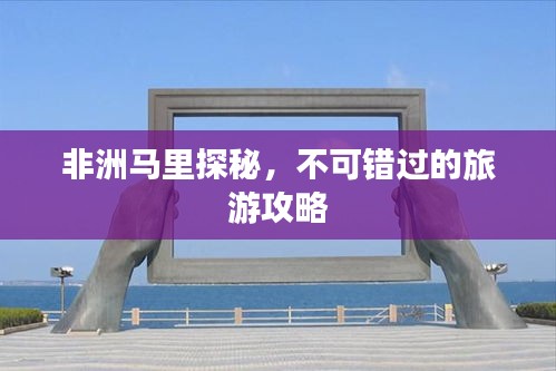 非洲马里探秘，不可错过的旅游攻略