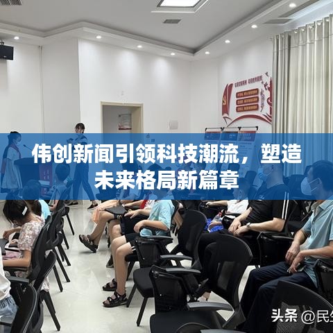 伟创新闻引领科技潮流，塑造未来格局新篇章