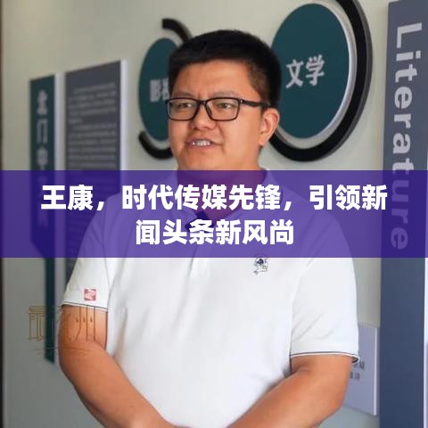 王康，时代传媒先锋，引领新闻头条新风尚