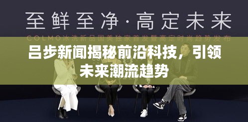 吕步新闻揭秘前沿科技，引领未来潮流趋势