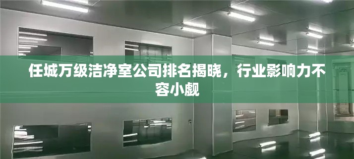 任城万级洁净室公司排名揭晓，行业影响力不容小觑