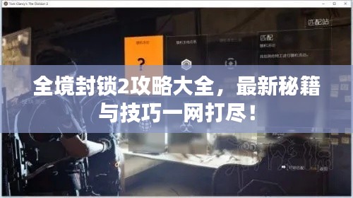 全境封锁2攻略大全，最新秘籍与技巧一网打尽！