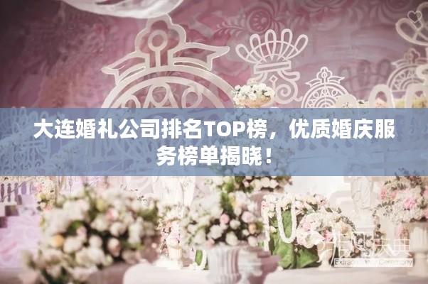 大连婚礼公司排名TOP榜，优质婚庆服务榜单揭晓！