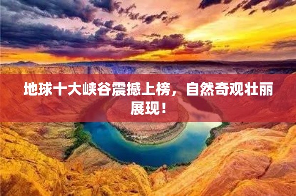 地球十大峡谷震撼上榜，自然奇观壮丽展现！