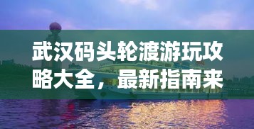武汉码头轮渡游玩攻略大全，最新指南来啦！